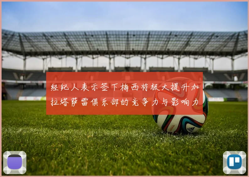 经纪人表示签下梅西将极大提升加拉塔萨雷俱乐部的竞争力与影响力