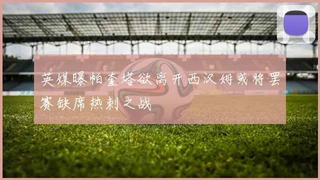 英媒曝帕奎塔欲离开西汉姆或将罢赛缺席热刺之战