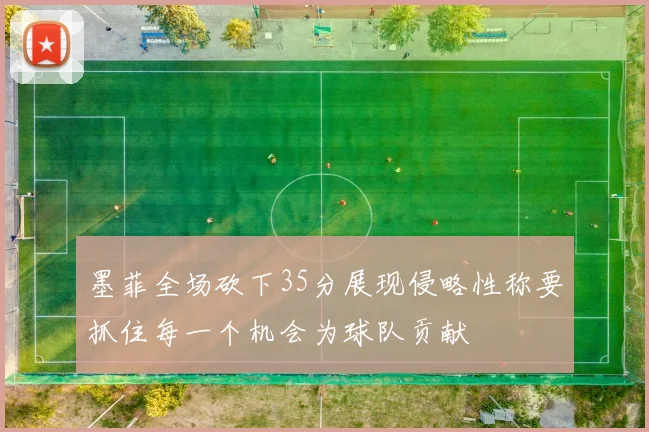 墨菲全场砍下35分展现侵略性称要抓住每一个机会为球队贡献