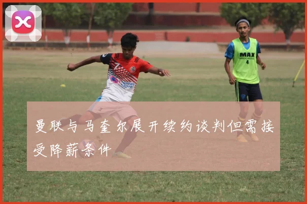 曼联与马奎尔展开续约谈判但需接受降薪条件