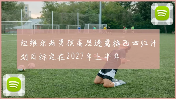 纽维尔老男孩高层透露梅西回归计划目标定在2027年上半年