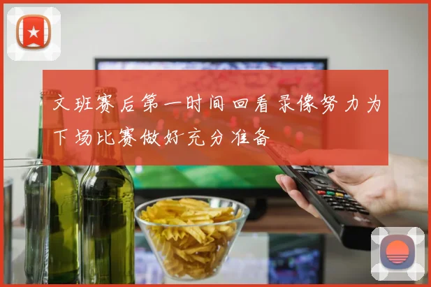 文班赛后第一时间回看录像努力为下场比赛做好充分准备