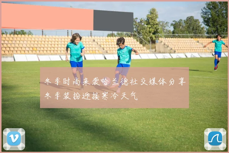 冬季时尚来袭哈兰德社交媒体分享冬季装扮迎接寒冷天气