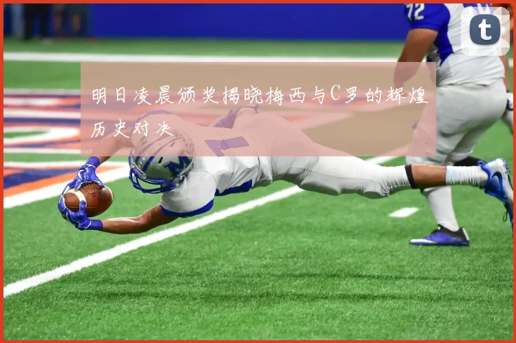 明日凌晨颁奖揭晓梅西与C罗的辉煌历史对决