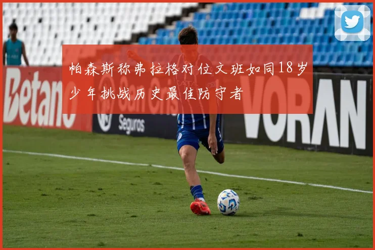 帕森斯称弗拉格对位文班如同18岁少年挑战历史最佳防守者
