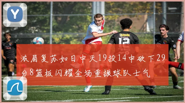 浓眉复苏如日中天19投14中砍下29分8篮板闪耀全场重振球队士气