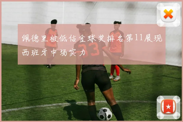 佩德里被低估金球奖排名第11展现西班牙中场实力