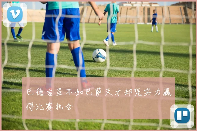 巴德吉虽不如巴萨天才却凭实力赢得比赛机会