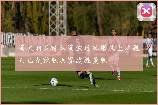 澳大利亚球队澳波近况堪忧上次胜利已是欧联决赛战胜曼联
