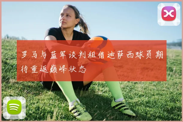 罗马与蓝军谈判租借迪萨西球员期待重返巅峰状态