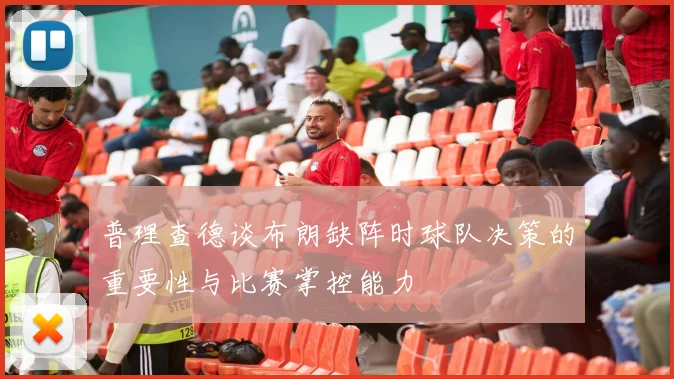 普理查德谈布朗缺阵时球队决策的重要性与比赛掌控能力