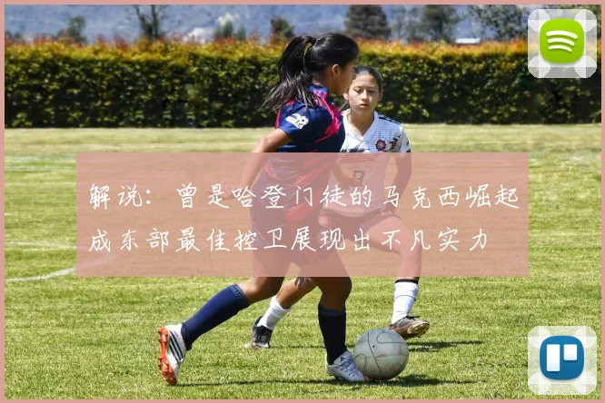 解说：曾是哈登门徒的马克西崛起成东部最佳控卫展现出不凡实力