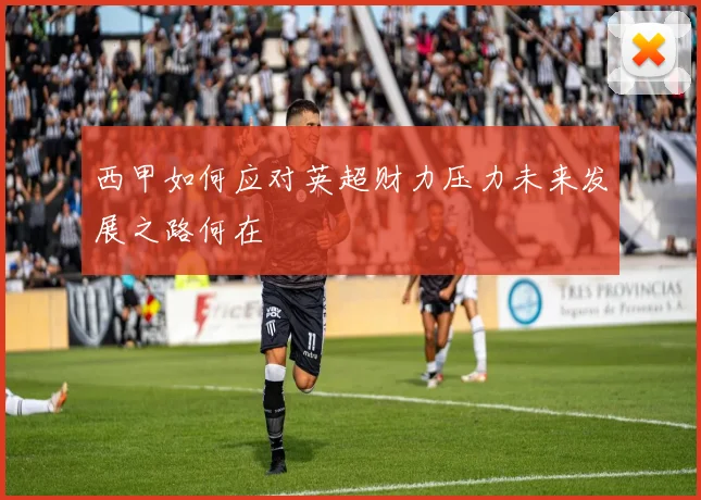 西甲如何应对英超财力压力未来发展之路何在