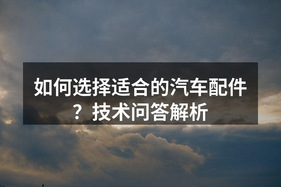 挑选汽车配件时要注意质量与适配性